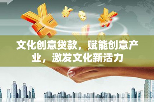 长城文化创意贷款，赋能创意产业，激发文化新活力