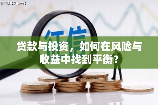 长城贷款与投资，如何在风险与收益中找到平衡？