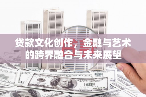 长城贷款文化创作，金融与艺术的跨界融合与未来展望