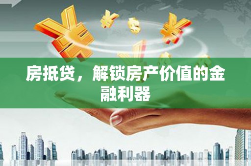 长城房抵贷，解锁房产价值的金融利器