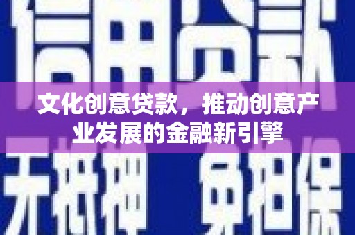长城文化创意贷款，推动创意产业发展的金融新引擎
