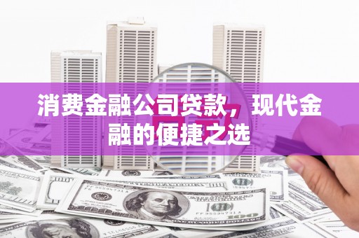 长城消费金融公司贷款，现代金融的便捷之选