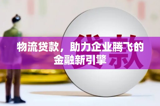 长城物流贷款，助力企业腾飞的金融新引擎