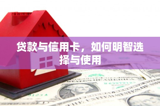 长城贷款与信用卡，如何明智选择与使用