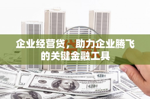 长城企业经营贷，助力企业腾飞的关键金融工具