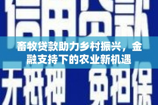 长城畜牧贷款助力乡村振兴，金融支持下的农业新机遇