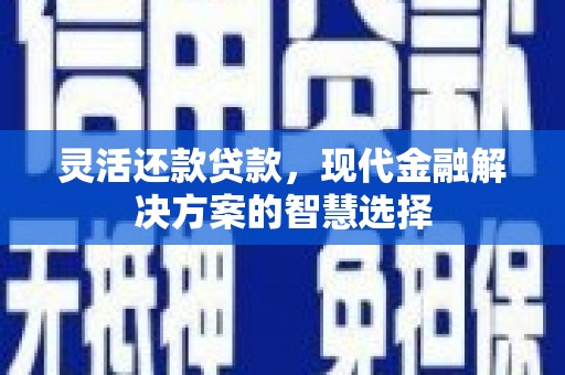 长城灵活还款贷款，现代金融解决方案的智慧选择