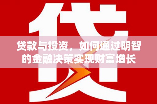 长城贷款与投资，如何通过明智的金融决策实现财富增长