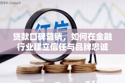 长城贷款口碑营销，如何在金融行业建立信任与品牌忠诚