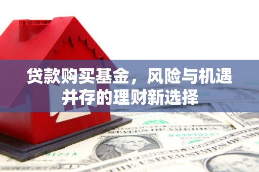 长城贷款购买基金，风险与机遇并存的理财新选择