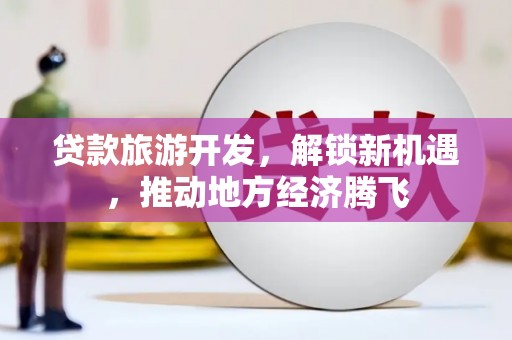 长城贷款旅游开发，解锁新机遇，推动地方经济腾飞