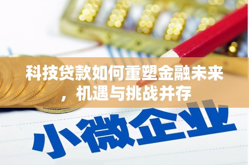 长城科技贷款如何重塑金融未来，机遇与挑战并存