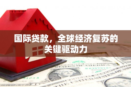 长城国际贷款，全球经济复苏的关键驱动力