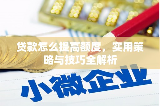 长城贷款怎么提高额度，实用策略与技巧全解析