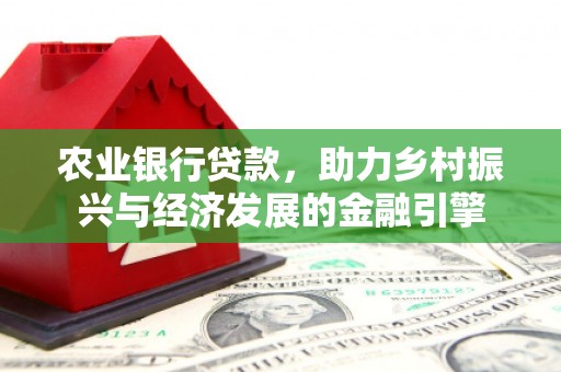 长城农业银行贷款，助力乡村振兴与经济发展的金融引擎