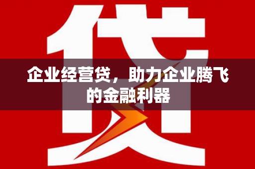 长城企业经营贷，助力企业腾飞的金融利器