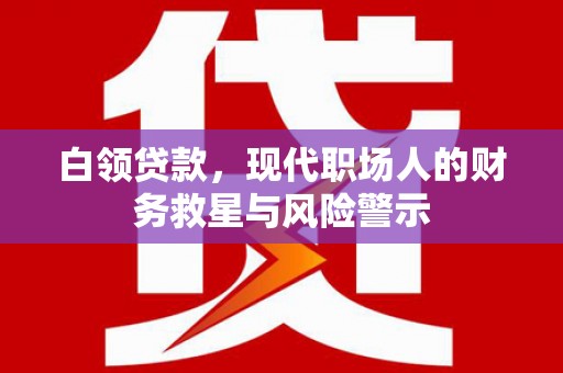 长城白领贷款，现代职场人的财务救星与风险警示