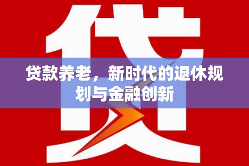 长城贷款养老，新时代的退休规划与金融创新