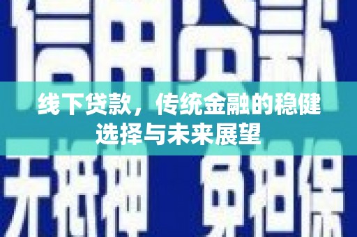 长城线下贷款，传统金融的稳健选择与未来展望
