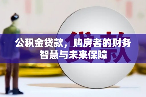 长城公积金贷款，购房者的财务智慧与未来保障