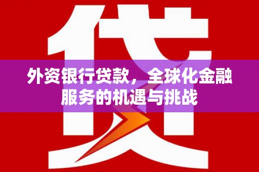 长城外资银行贷款，全球化金融服务的机遇与挑战
