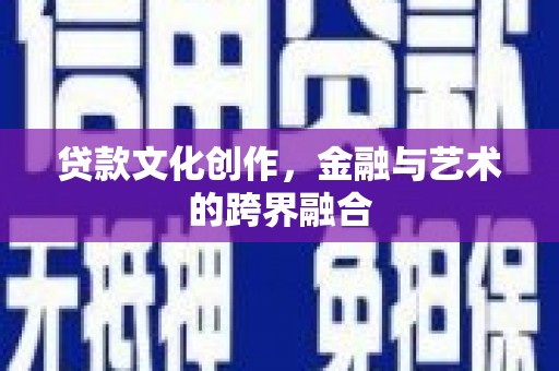 长城贷款文化创作，金融与艺术的跨界融合