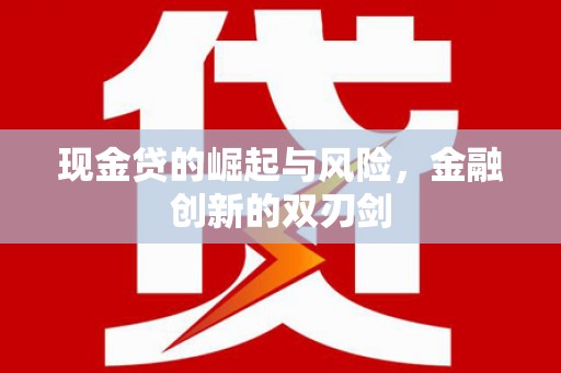 长城现金贷的崛起与风险，金融创新的双刃剑