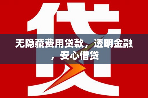 长城无隐藏费用贷款，透明金融，安心借贷