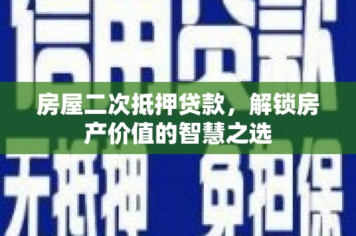 长城房屋二次抵押贷款，解锁房产价值的智慧之选