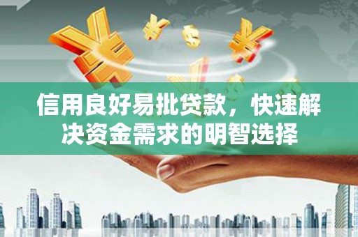 长城信用良好易批贷款，快速解决资金需求的明智选择