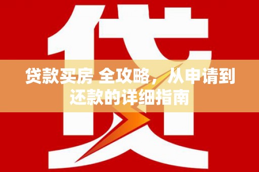 长城贷款买房 全攻略，从申请到还款的详细指南