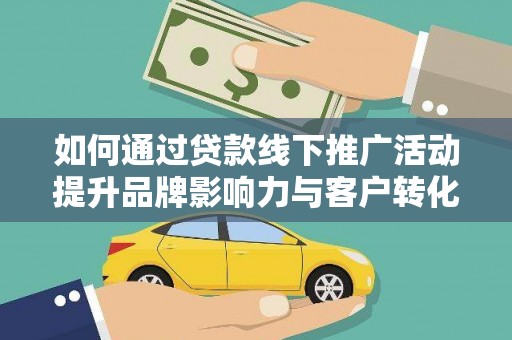 长城如何通过贷款线下推广活动提升品牌影响力与客户转化率