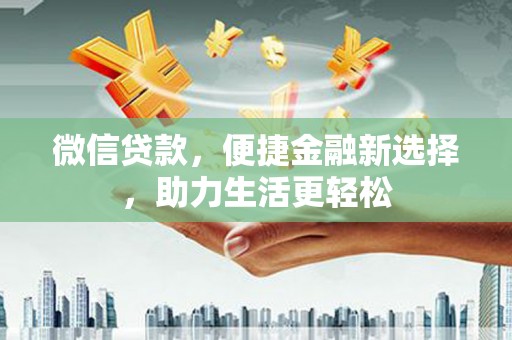 长城微信贷款，便捷金融新选择，助力生活更轻松