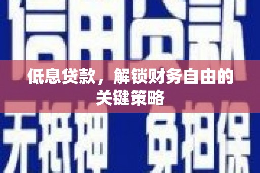 长城低息贷款，解锁财务自由的关键策略