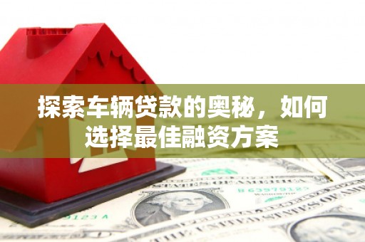 长城探索车辆贷款的奥秘，如何选择最佳融资方案