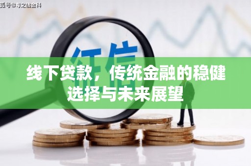 长城线下贷款，传统金融的稳健选择与未来展望