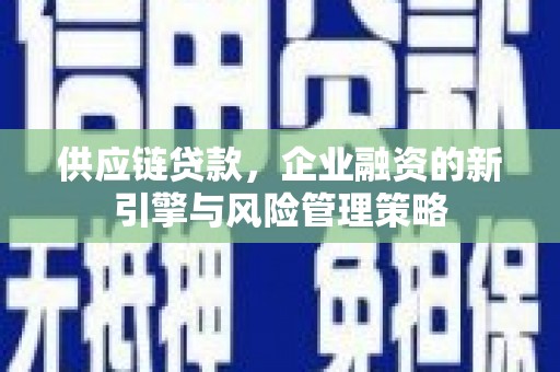 长城供应链贷款，企业融资的新引擎与风险管理策略