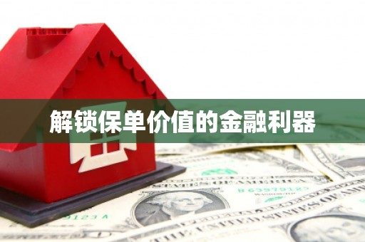 长城解锁保单价值的金融利器