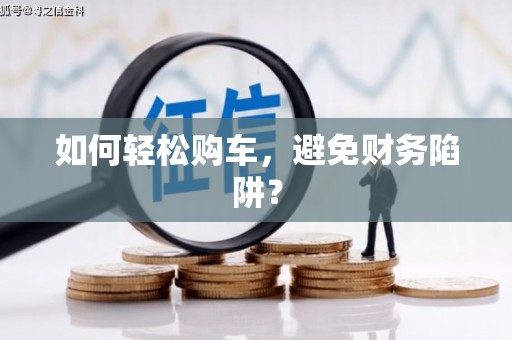 长城如何轻松购车，避免财务陷阱？