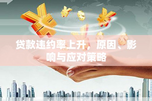 长城贷款违约率上升，原因、影响与应对策略