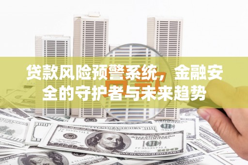 长城贷款风险预警系统，金融安全的守护者与未来趋势