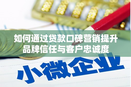 长城如何通过贷款口碑营销提升品牌信任与客户忠诚度