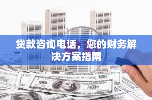 长城贷款咨询电话，您的财务解决方案指南