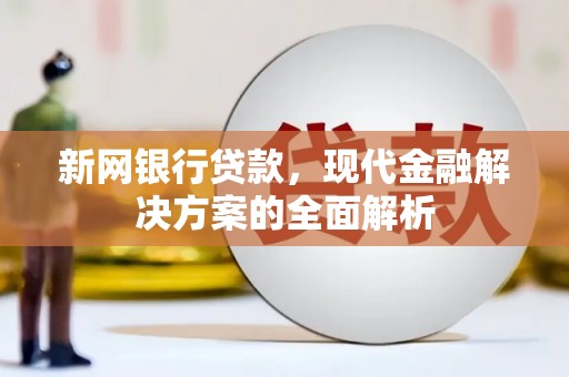长城新网银行贷款，现代金融解决方案的全面解析