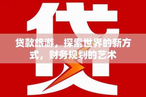 长城贷款旅游，探索世界的新方式，财务规划的艺术