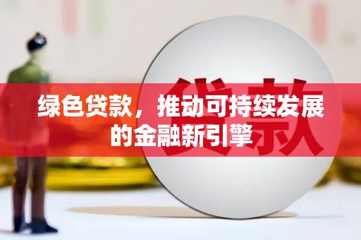 长城绿色贷款，推动可持续发展的金融新引擎