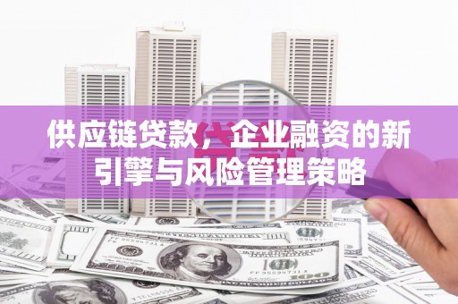 长城供应链贷款，企业融资的新引擎与风险管理策略