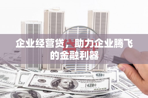 长城企业经营贷，助力企业腾飞的金融利器