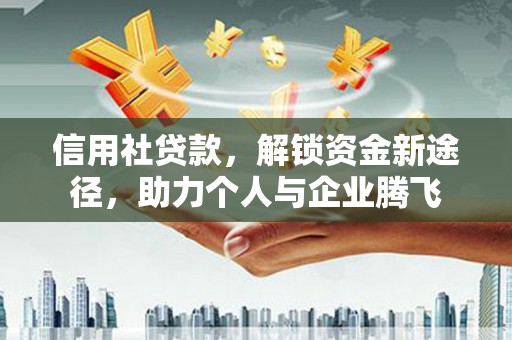 长城信用社贷款，解锁资金新途径，助力个人与企业腾飞