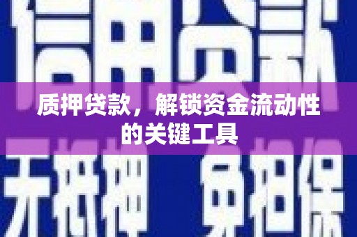 长城质押贷款，解锁资金流动性的关键工具
